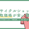 リサイクルショップの買取が安いのはなぜ？損せず手放すための「判断基準」と「高く売るコツ」